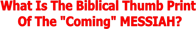 What Is The Biblical Thumb Print
Of The "Coming" MESSIAH?