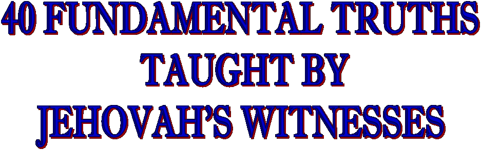 40 FUNDAMENTAL TRUTHS
 TAUGHT BY
JEHOVAH'S WITNESSES